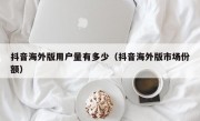 抖音海外版用户量有多少（抖音海外版市场份额）