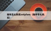 推特怎么购买onlyfans（推特怎么购买）