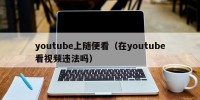 youtube上随便看（在youtube看视频违法吗）