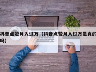 抖音点赞月入过万（抖音点赞月入过万是真的吗）