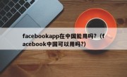 facebookapp在中国能用吗?（facebook中国可以用吗?）