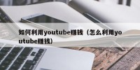 如何利用youtube赚钱（怎么利用youtube赚钱）