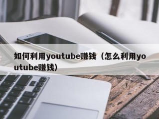 如何利用youtube赚钱（怎么利用youtube赚钱）