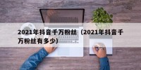 2021年抖音千万粉丝（2021年抖音千万粉丝有多少）