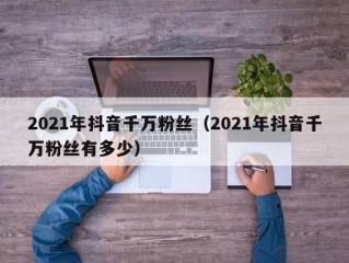 2021年抖音千万粉丝（2021年抖音千万粉丝有多少）