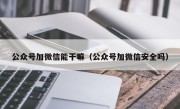 公众号加微信能干嘛（公众号加微信安全吗）