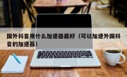 国外抖音用什么加速器最好（可以加速外国抖音的加速器）