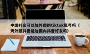 中国抖音可以加外国的tiktok账号吗（海外版抖音能加国内抖音好友吗）