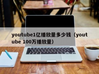 youtube1亿播放量多少钱（youtube 100万播放量）