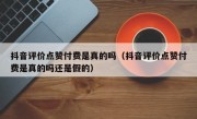 抖音评价点赞付费是真的吗（抖音评价点赞付费是真的吗还是假的）