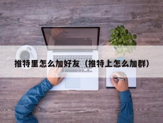 推特里怎么加好友（推特上怎么加群）