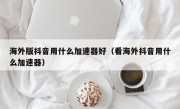 海外版抖音用什么加速器好（看海外抖音用什么加速器）