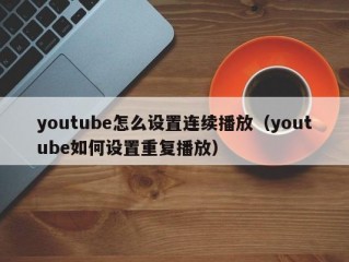 youtube怎么设置连续播放（youtube如何设置重复播放）