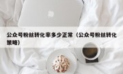 公众号粉丝转化率多少正常（公众号粉丝转化策略）