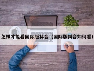 怎样才能看国际版抖音（国际版抖音如何看）