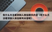 有什么方法看到别人微信聊天内容（有什么方法看到别人微信聊天内容呢）