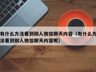 有什么方法看到别人微信聊天内容（有什么方法看到别人微信聊天内容呢）