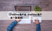 Twitter用户名（twitter用户名一直错误）