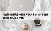 抖音视频播放量如何计算收入多少（抖音视频播放量收入怎么计算）