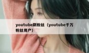 youtube刷粉丝（youtube千万粉丝用户）