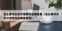 怎么看对方支付宝账号在哪里看（怎么看对方支付宝账号在哪里看的）