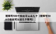 视频号500个粉丝可认证几个（视频号500个粉丝可认证几个账号）