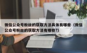 微信公众号粉丝的获取方法具体有哪些（微信公众号粉丝的获取方法有哪些?）