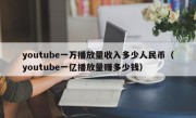 youtube一万播放量收入多少人民币（youtube一亿播放量赚多少钱）