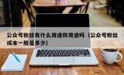 公众号粉丝有什么用途和用途吗（公众号粉丝成本一般是多少）