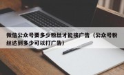 微信公众号要多少粉丝才能接广告（公众号粉丝达到多少可以打广告）