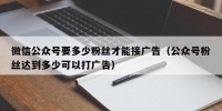 微信公众号要多少粉丝才能接广告（公众号粉丝达到多少可以打广告）