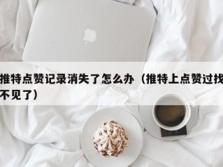 推特点赞记录消失了怎么办（推特上点赞过找不见了）