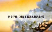 抖音下载（抖音下载怎么取消水印）