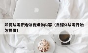 如何从零开始做自媒体内容（自媒体从零开始怎样做）