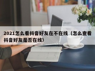 2021怎么看抖音好友在不在线（怎么查看抖音好友是否在线）