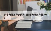 抖音海外用户多少万（抖音海外用户量2021）