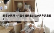 抖音小视频（抖音小视频怎么挂小黄车卖东西）