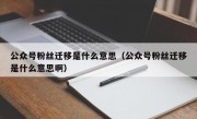 公众号粉丝迁移是什么意思（公众号粉丝迁移是什么意思啊）