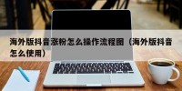 海外版抖音涨粉怎么操作流程图（海外版抖音怎么使用）