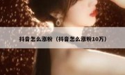 抖音怎么涨粉（抖音怎么涨粉10万）