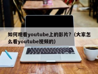 如何观看youtube上的影片?（大家怎么看youtube视频的）