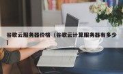 谷歌云服务器价格（谷歌云计算服务器有多少）