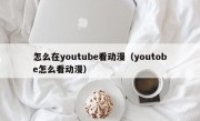 怎么在youtube看动漫（youtobe怎么看动漫）