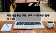 海外抖音平台下载（tiktok海外抖音平台下载）