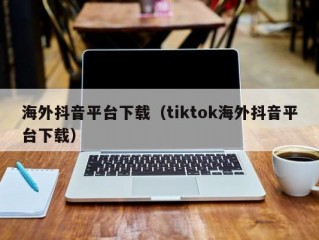 海外抖音平台下载（tiktok海外抖音平台下载）