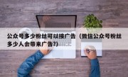 公众号多少粉丝可以接广告（微信公众号粉丝多少人会带来广告?）