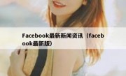 Facebook最新新闻资讯（facebook最新版）