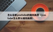 怎么设置youtube的播放画质（youtube怎么默认播放画质）