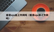 香港vps能上外网吗（香港vps能上外网吗）