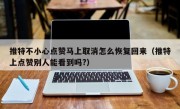 推特不小心点赞马上取消怎么恢复回来（推特上点赞别人能看到吗?）